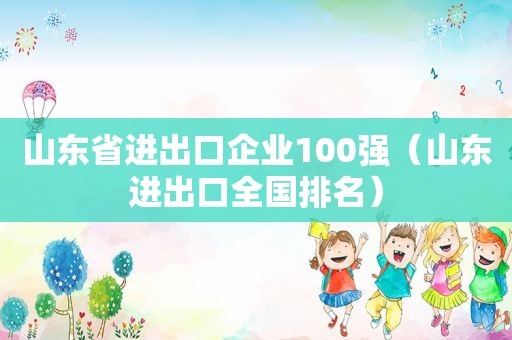 山东省进出口企业100强（山东进出口全国排名）