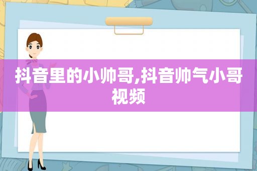 抖音里的小帅哥,抖音帅气小哥视频