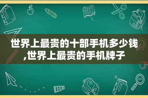 世界上最贵的十部手机多少钱,世界上最贵的手机牌子