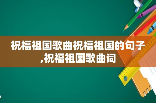 祝福祖国歌曲祝福祖国的句子,祝福祖国歌曲词