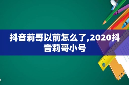 抖音莉哥以前怎么了,2020抖音莉哥小号