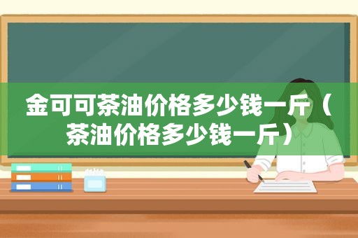 金可可茶油价格多少钱一斤（茶油价格多少钱一斤）