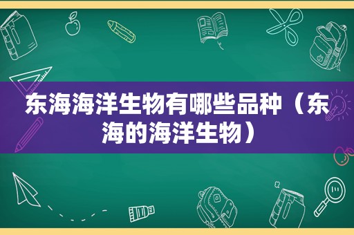 东海海洋生物有哪些品种（东海的海洋生物）