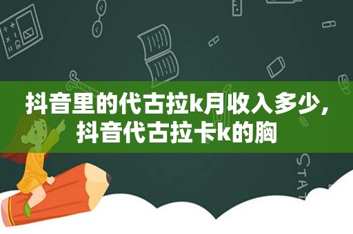 抖音里的代古拉k月收入多少,抖音代古拉卡k的胸