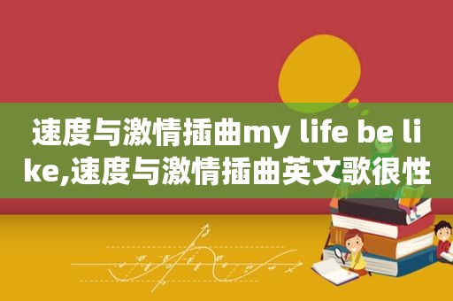 速度与 *** 插曲my life be like,速度与 *** 插曲英文歌很性感的一首歌