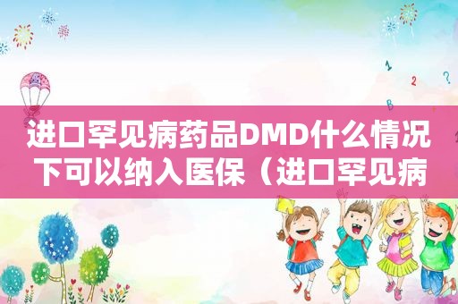 进口罕见病药品DMD什么情况下可以纳入医保（进口罕见病药品原料和进口奶粉原料）