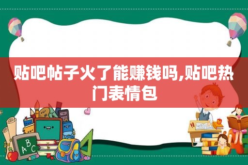 贴吧帖子火了能赚钱吗,贴吧热门表情包