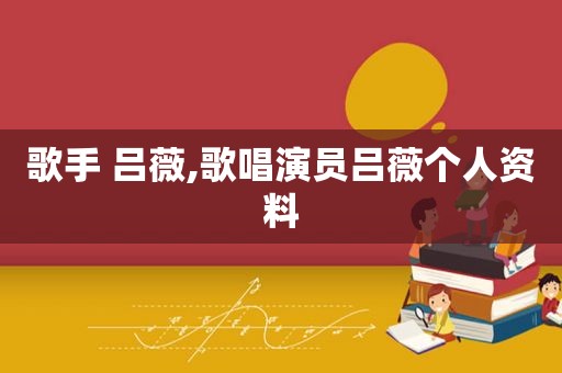 歌手 吕薇,歌唱演员吕薇个人资料