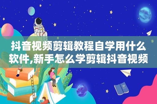 抖音视频剪辑教程自学用什么软件,新手怎么学剪辑抖音视频