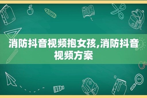 消防抖音视频抱女孩,消防抖音视频方案