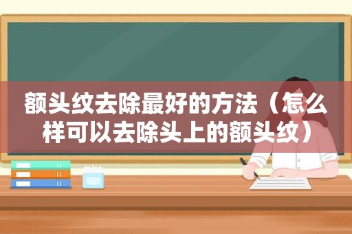 额头纹去除最好的方法（怎么样可以去除头上的额头纹）