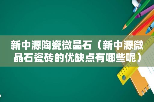 新中源陶瓷微晶石（新中源微晶石瓷砖的优缺点有哪些呢）