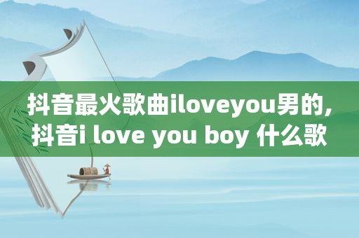 抖音最火歌曲iloveyou男的,抖音i love you boy 什么歌