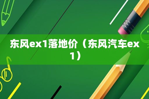 东风ex1落地价（东风汽车ex1）