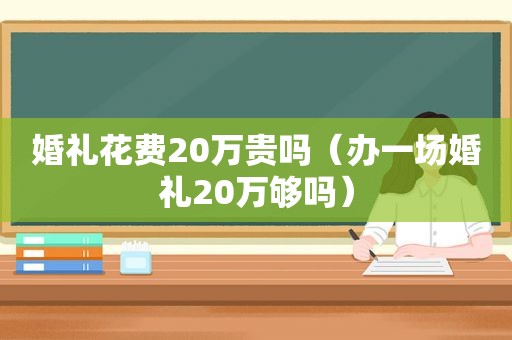 婚礼花费20万贵吗（办一场婚礼20万够吗）