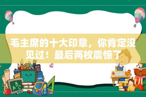 毛主席的十大印章，你肯定没见过！最后两枚震惊了