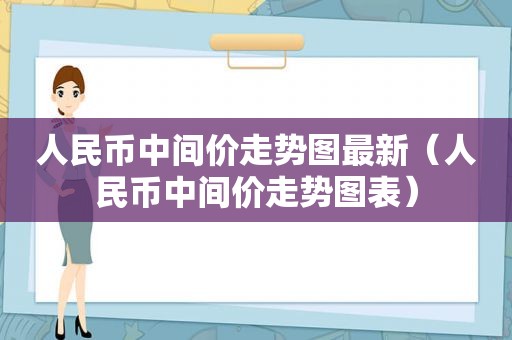 人民币中间价走势图最新（人民币中间价走势图表）