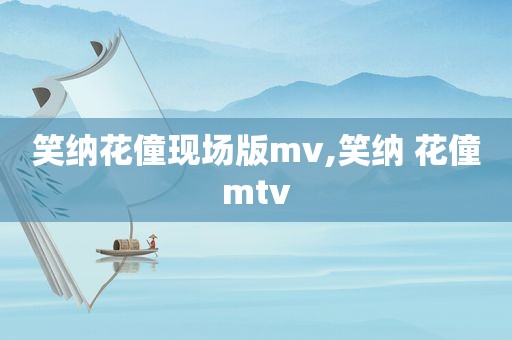 笑纳花僮现场版mv,笑纳 花僮mtv