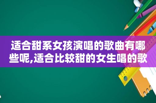 适合甜系女孩演唱的歌曲有哪些呢,适合比较甜的女生唱的歌