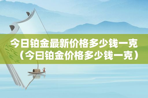 今日铂金最新价格多少钱一克（今曰铂金价格多少钱一克）