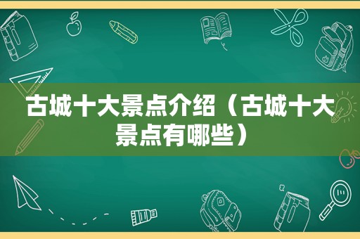 古城十大景点介绍（古城十大景点有哪些）