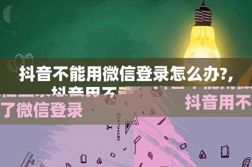 抖音不能用微信登录怎么办?,抖音用不了微信登录