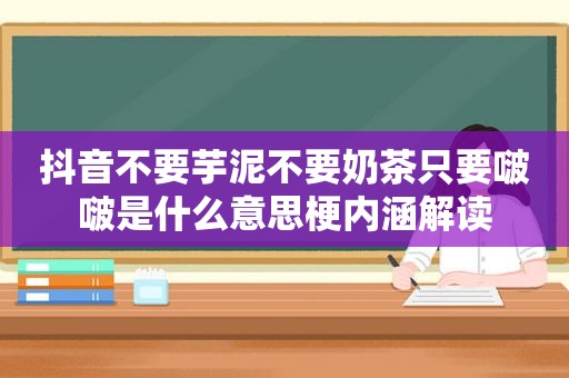 抖音不要芋泥不要奶茶只要啵啵是什么意思梗内涵解读