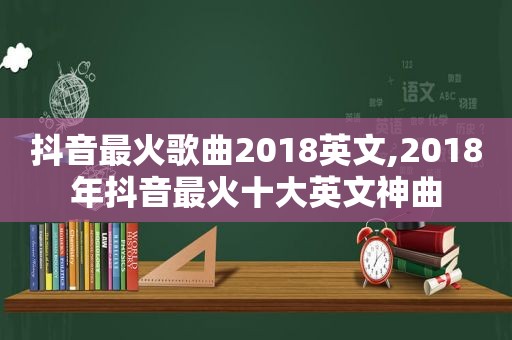 抖音最火歌曲2018英文,2018年抖音最火十大英文神曲