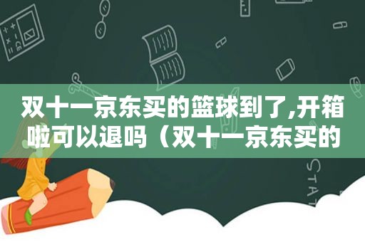 双十一京东买的篮球到了,开箱啦可以退吗（双十一京东买的篮球到了,开箱啦还能退吗）