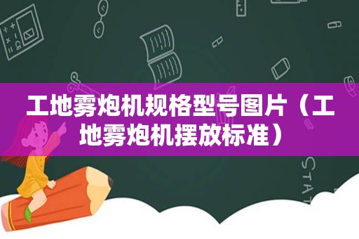 工地雾炮机规格型号图片（工地雾炮机摆放标准）