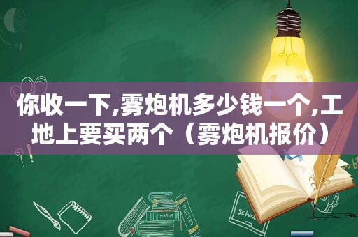 你收一下,雾炮机多少钱一个,工地上要买两个（雾炮机报价）