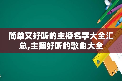 简单又好听的主播名字大全汇总,主播好听的歌曲大全