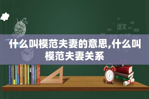 什么叫模范夫妻的意思,什么叫模范夫妻关系