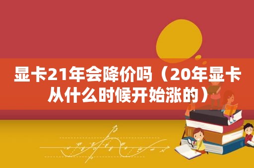 显卡21年会降价吗（20年显卡从什么时候开始涨的）