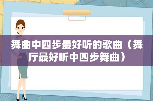 舞曲中四步最好听的歌曲（舞厅最好听中四步舞曲）