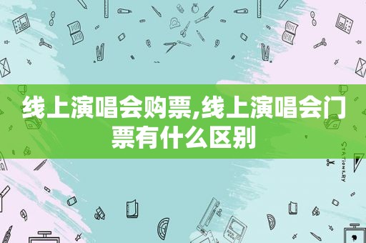 线上演唱会购票,线上演唱会门票有什么区别