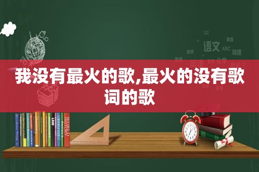 我没有最火的歌,最火的没有歌词的歌