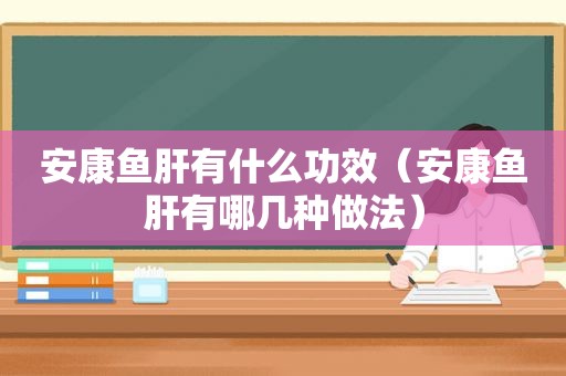 安康鱼肝有什么功效（安康鱼肝有哪几种做法）