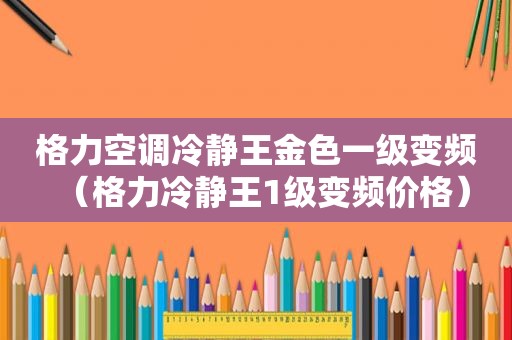 格力空调冷静王金色一级变频（格力冷静王1级变频价格）