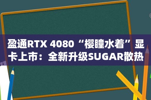 盈通RTX 4080“樱瞳水着”显卡上市：全新升级SUGAR散热系统，售价9499元