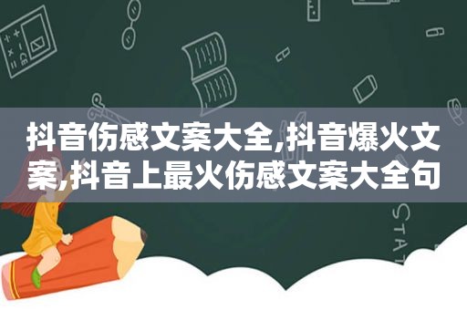 抖音伤感文案大全,抖音爆火文案,抖音上最火伤感文案大全句句扎心让人心痛不已