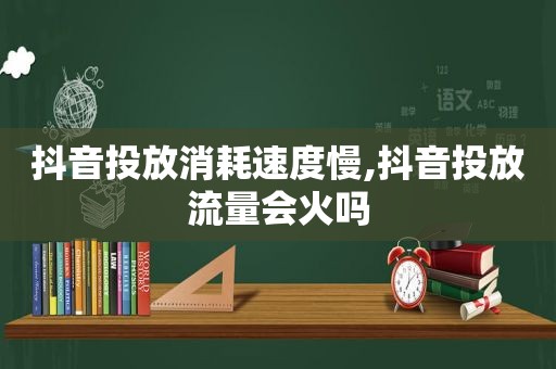 抖音投放消耗速度慢,抖音投放流量会火吗