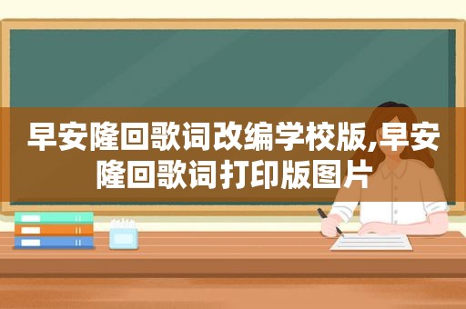 早安隆回歌词改编学校版,早安隆回歌词打印版图片