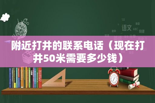 附近打井的联系电话（现在打井50米需要多少钱）