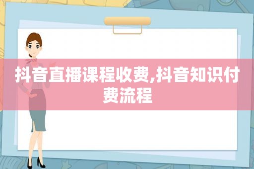 抖音直播课程收费,抖音知识付费流程