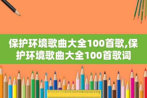 保护环境歌曲大全100首歌,保护环境歌曲大全100首歌词