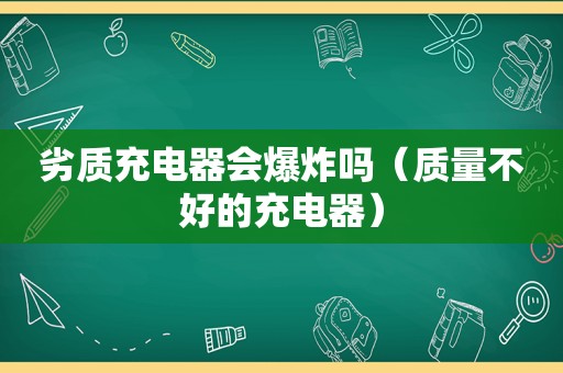 劣质充电器会爆炸吗（质量不好的充电器）