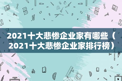 2021十大悲惨企业家有哪些（2021十大悲惨企业家排行榜）