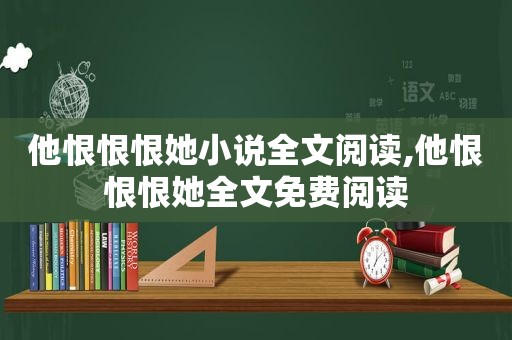 他恨恨恨她小说全文阅读,他恨恨恨她全文免费阅读