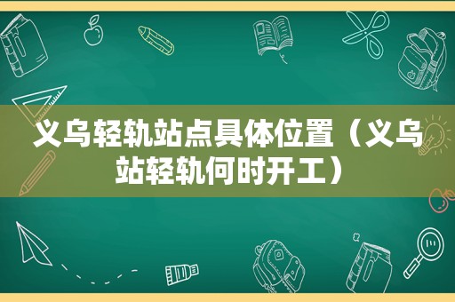 义乌轻轨站点具 *** 置（义乌站轻轨何时开工）